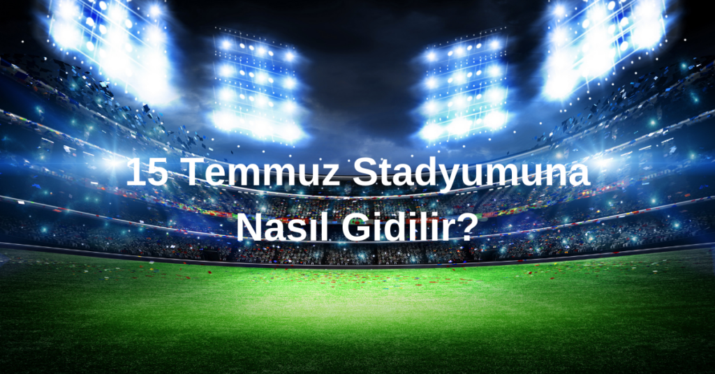 15 Temmuz Stadyumuna Nasil Gidilir