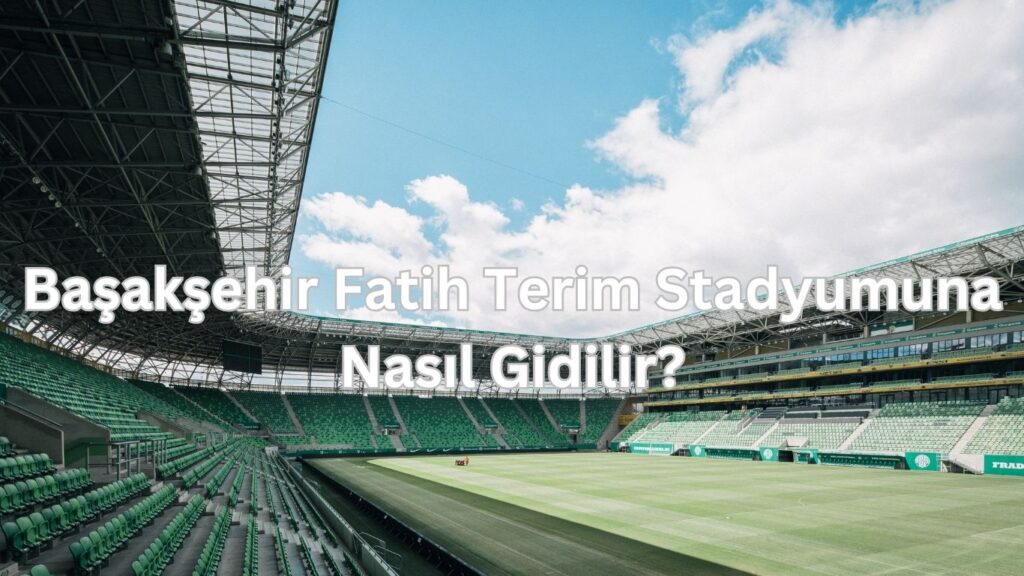 Basaksehir Fatih Terim stadyumuna nasil gidilir