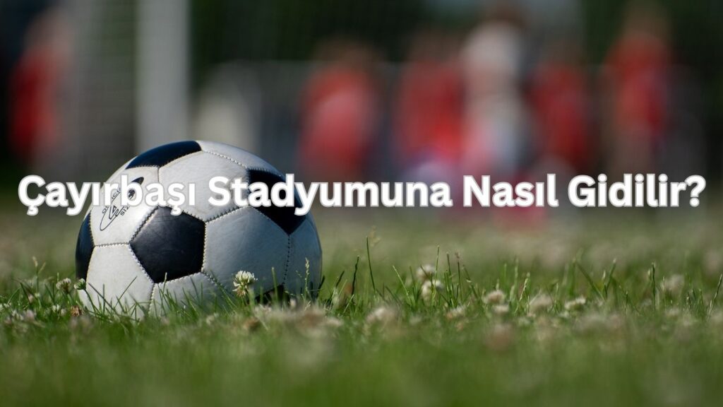 Cayirbasi stadyumuna nasil gidilir