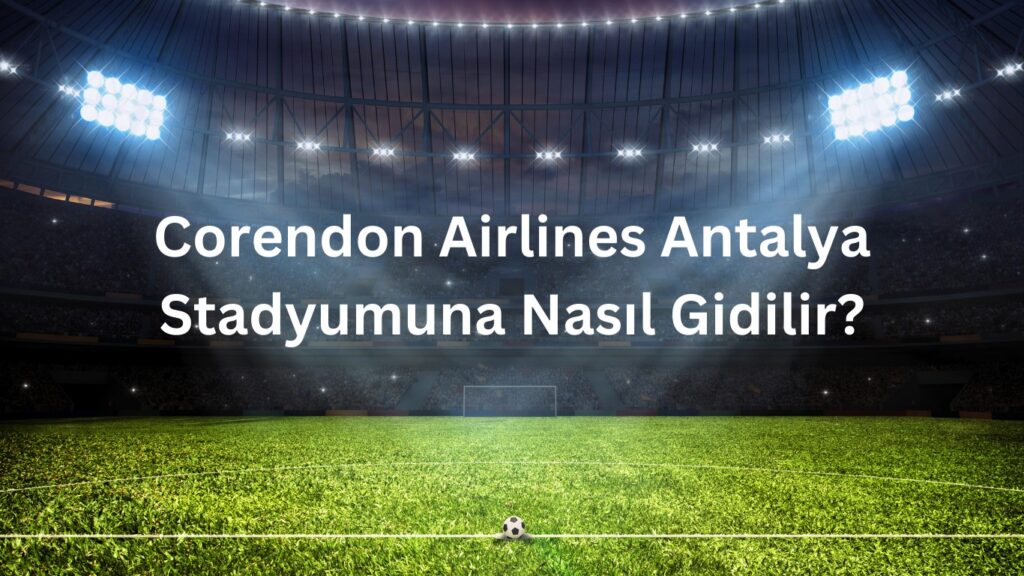 Corendon Airlines Antalya stadyumuna nasil gidilir