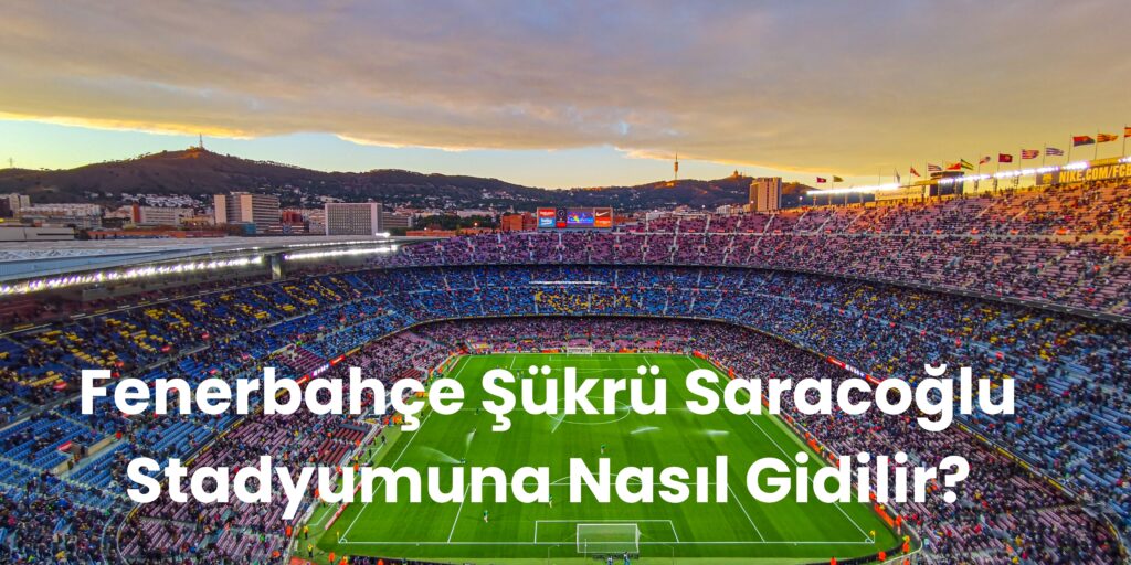 Fenerbahce Sukru Saracoglu Stadyumuna Nasil Gidilir