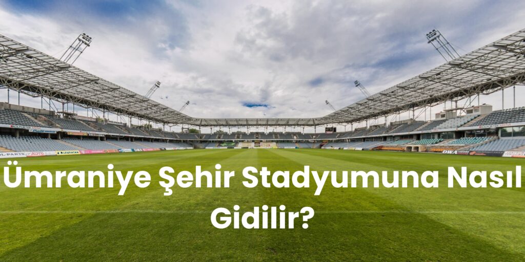 Umraniye Sehir Stadyumuna Nasil Gidilir